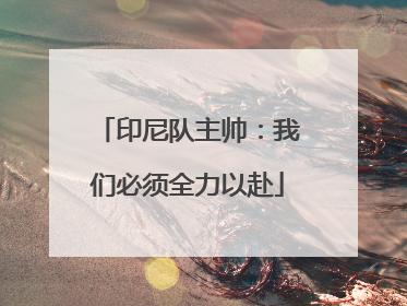 印尼队主帅：我们必须全力以赴